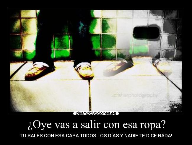 ¿Oye vas a salir con esa ropa? -