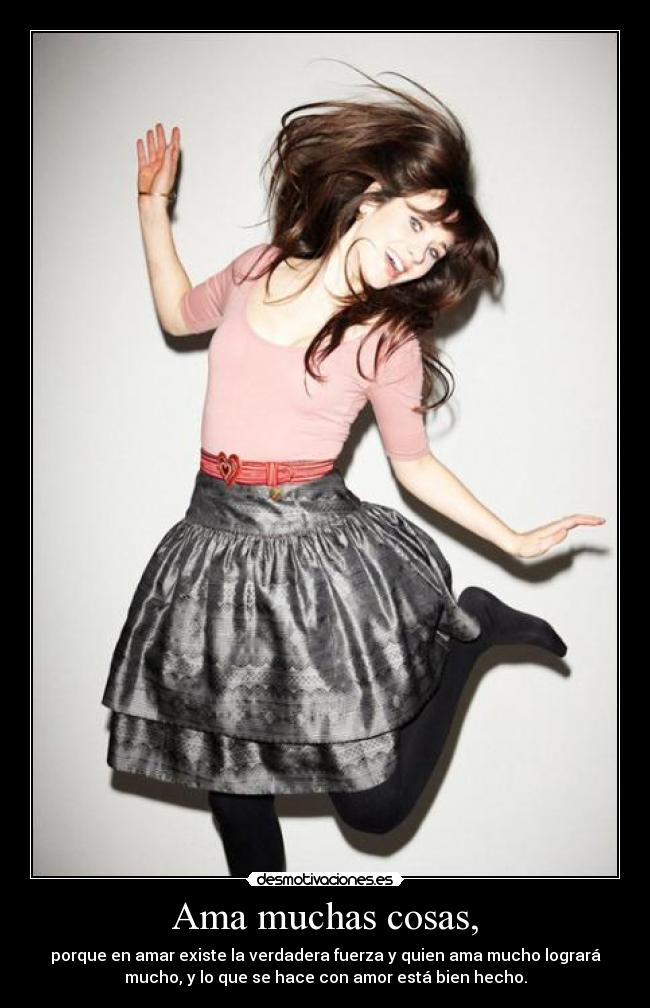 Ama muchas cosas, - porque en amar existe la verdadera fuerza y quien ama mucho logrará
mucho, y lo que se hace con amor está bien hecho.