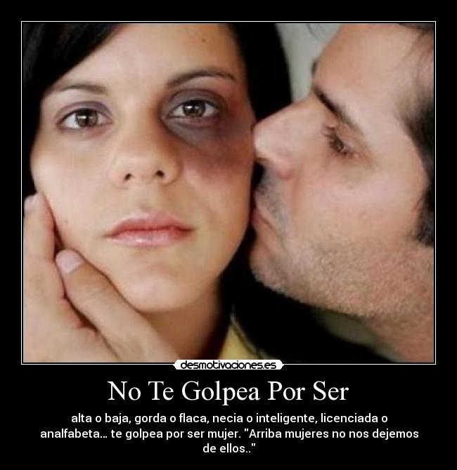 No Te Golpea Por Ser - alta o baja, gorda o flaca, necia o inteligente, licenciada o
analfabeta… te golpea por ser mujer. Arriba mujeres no nos dejemos
de ellos..