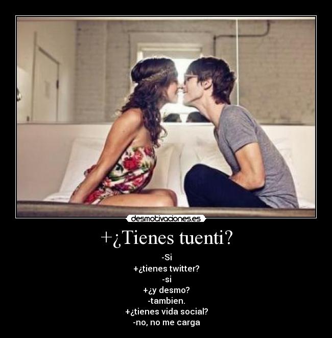 +¿Tienes tuenti? - -Si
+¿tienes twitter?
-si
+¿y desmo?
-tambien.
+¿tienes vida social?
-no, no me carga