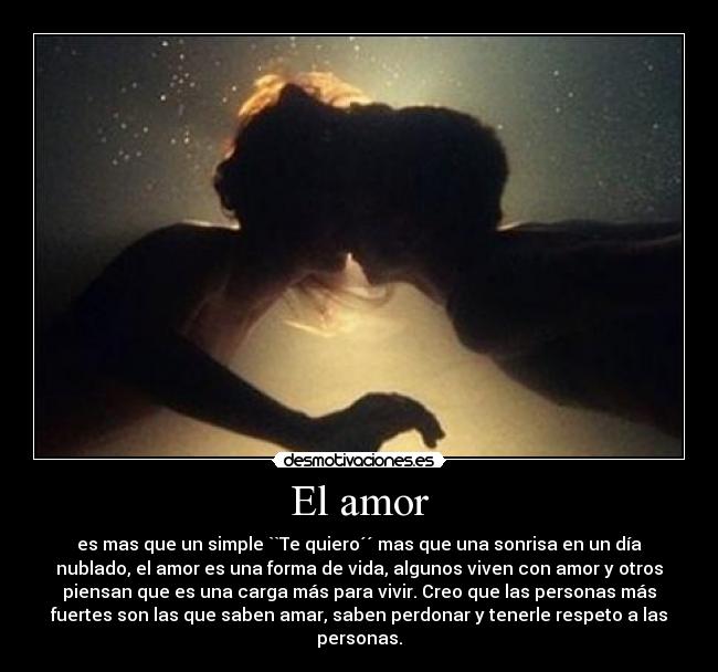 El amor - es mas que un simple ``Te quiero´´ mas que una sonrisa en un día
nublado, el amor es una forma de vida, algunos viven con amor y otros
piensan que es una carga más para vivir. Creo que las personas más
fuertes son las que saben amar, saben perdonar y tenerle respeto a las
personas.