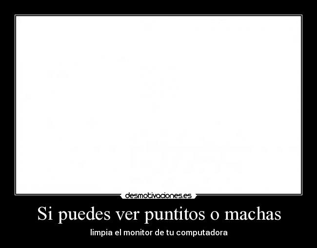 Si puedes ver puntitos o machas - limpia el monitor de tu computadora