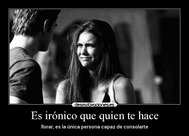 Es irónico que quien te hace - llorar, es la única persona capaz de consolarte