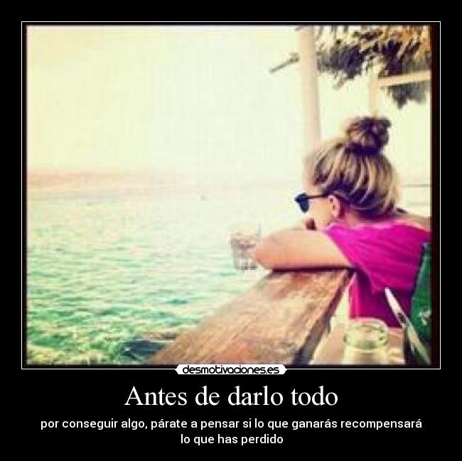 Antes de darlo todo - por conseguir algo, párate a pensar si lo que ganarás recompensará
lo que has perdido