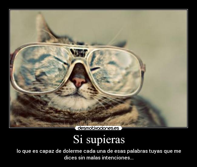 Si supieras - lo que es capaz de dolerme cada una de esas palabras tuyas que me
dices sin malas intenciones...