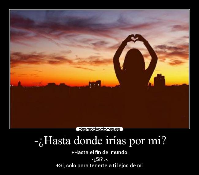 -¿Hasta donde irías por mi? - +Hasta el fin del mundo.
-¿Si? .-.
+Si, solo para tenerte a ti lejos de mi.