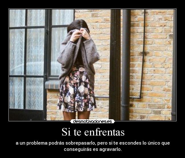 Si te enfrentas - a un problema podrás sobrepasarlo, pero si te escondes lo único que
conseguirás es agravarlo.