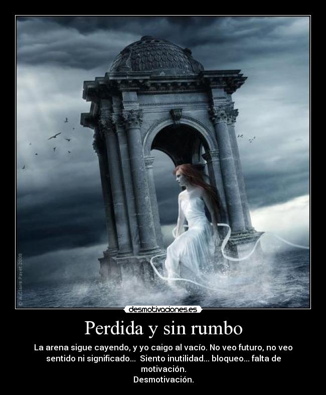 Perdida y sin rumbo - La arena sigue cayendo, y yo caigo al vacío. No veo futuro, no veo
sentido ni significado...  Siento inutilidad... bloqueo... falta de
motivación.
Desmotivación.