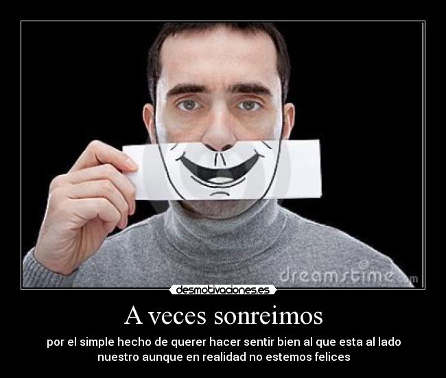 A veces sonreimos - por el simple hecho de querer hacer sentir bien al que esta al lado
nuestro aunque en realidad no estemos felices