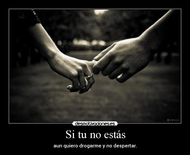 Si tu no estás - aun quiero drogarme y no despertar.