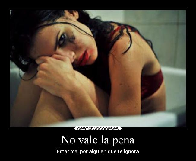 No vale la pena - Estar mal por alguien que te ignora.