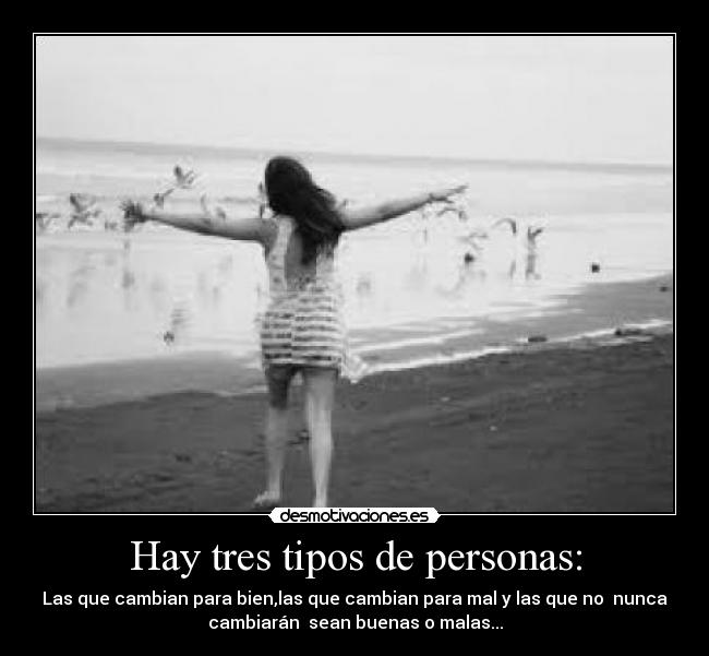 Hay tres tipos de personas: - Las que cambian para bien,las que cambian para mal y las que no nunca
cambiarán sean buenas o malas...