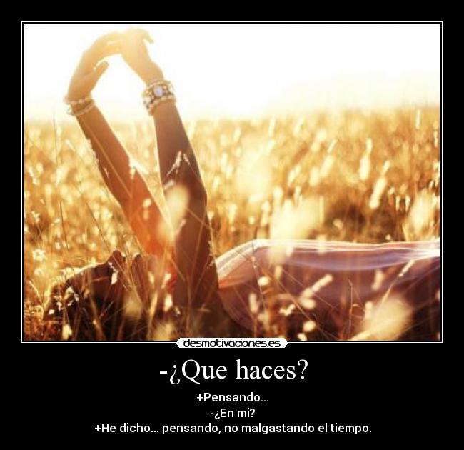 -¿Que haces? - +Pensando...
-¿En mi?
+He dicho... pensando, no malgastando el tiempo.