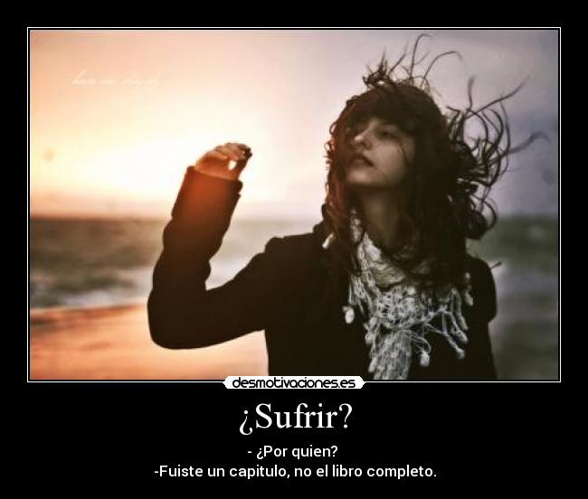 ¿Sufrir? - - ¿Por quien? 
-Fuiste un capitulo, no el libro completo.