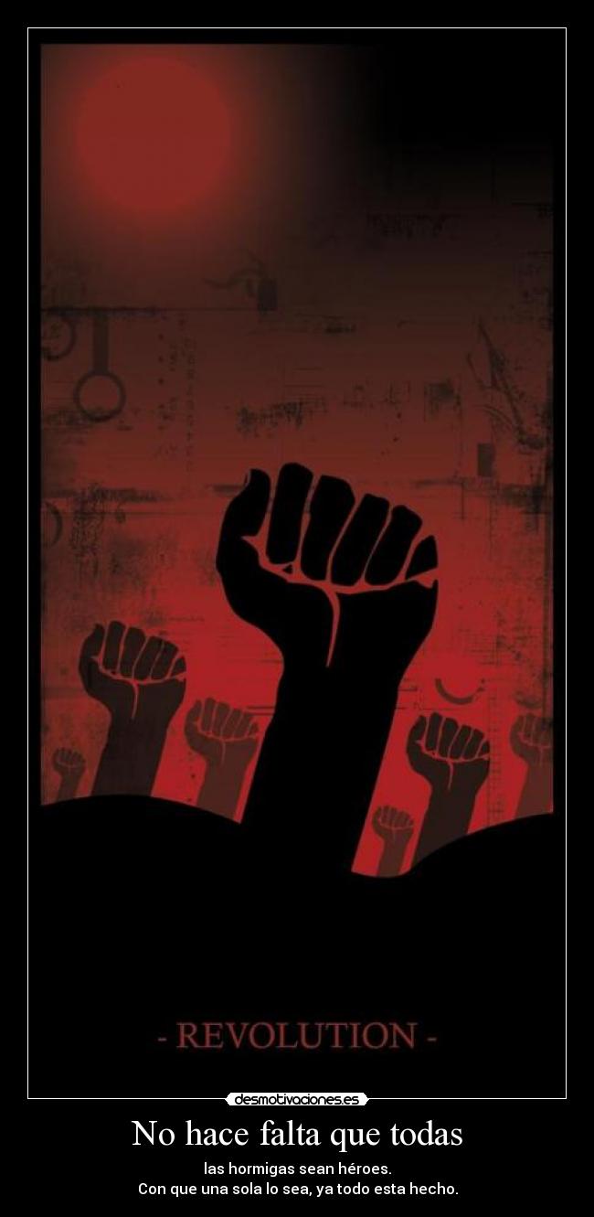 No hace falta que todas - las hormigas sean héroes.
Con que una sola lo sea, ya todo esta hecho.