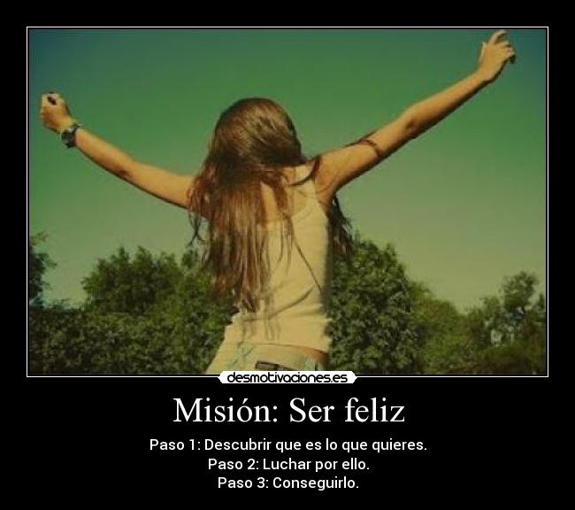 Misión: Ser feliz - Paso 1: Descubrir que es lo que quieres.
Paso 2: Luchar por ello.
Paso 3: Conseguirlo.