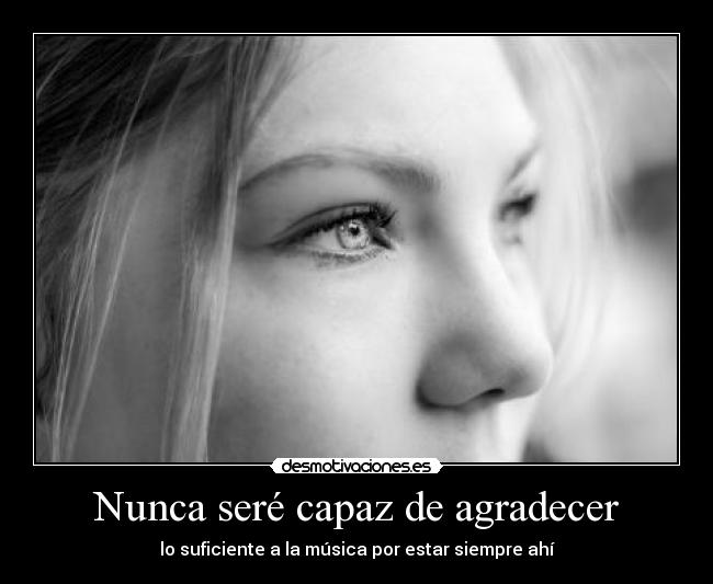 Nunca seré capaz de agradecer - lo suficiente a la música por estar siempre ahí