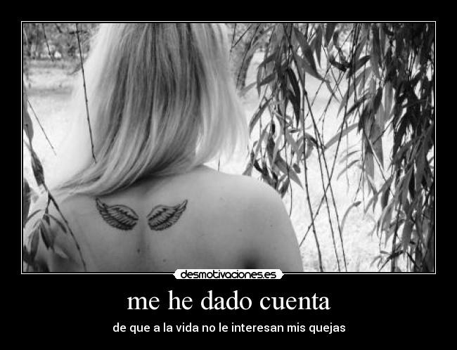 me he dado cuenta - de que a la vida no le interesan mis quejas