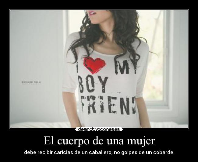 El cuerpo de una mujer - debe recibir caricias de un caballero, no golpes de un cobarde.