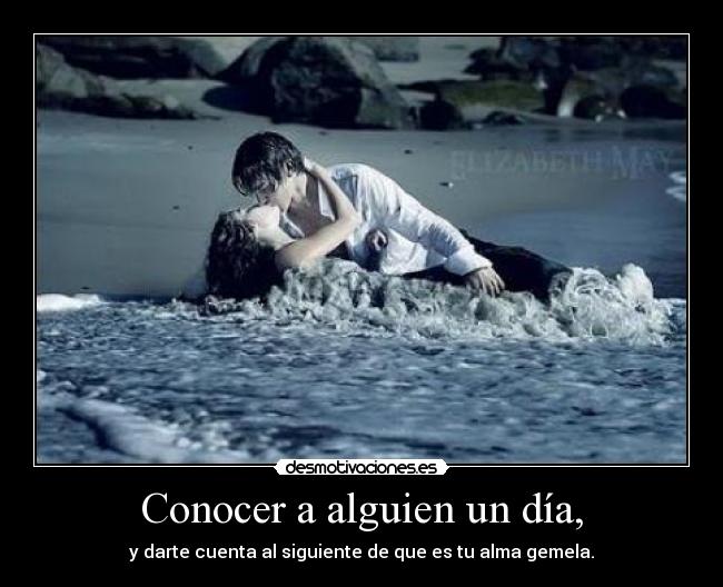 Conocer a alguien un día, - y darte cuenta al siguiente de que es tu alma gemela.