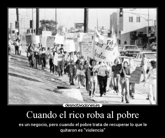 Cuando el rico roba al pobre - es un negocio, pero cuando el pobre trata de recuperar lo que le
quitaron es violencia