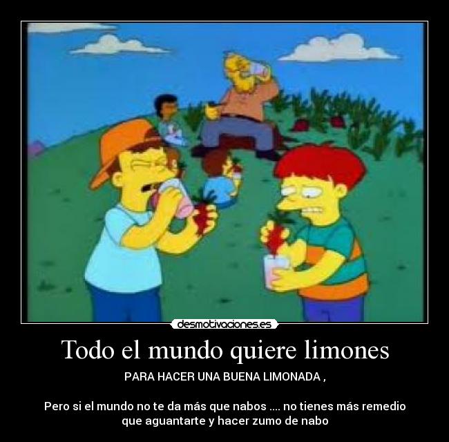 Todo el mundo quiere limones - PARA HACER UNA BUENA LIMONADA ,

Pero si el mundo no te da más que nabos .... no tienes más remedio
que aguantarte y hacer zumo de nabo