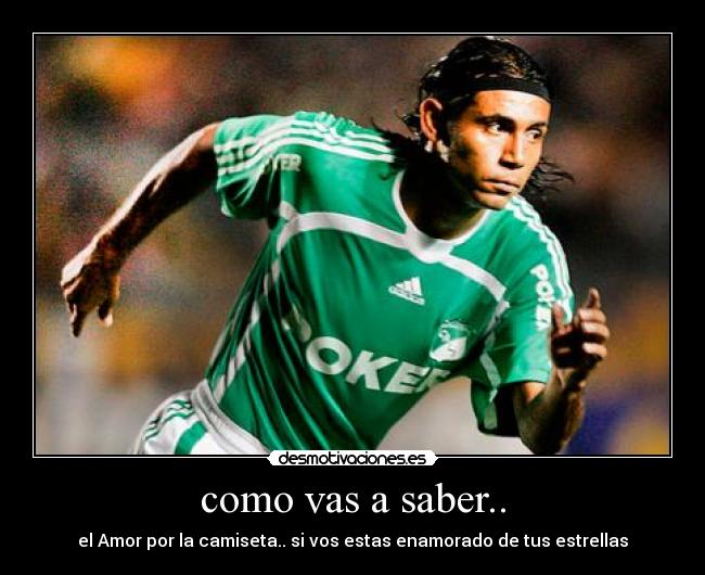 como vas a saber.. - el Amor por la camiseta.. si vos estas enamorado de tus estrellas