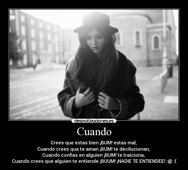 Cuando - Crees que estas bien ¡BUM! estas mal,
Cuando crees que te aman ¡BUM! te decilucionan,
Cuando confias en alguien ¡BUM! te traiciona,
Cuando crees que alguien te entiende ¡BUUM! ¡NADIE TE ENTIENDEE! :@ :(