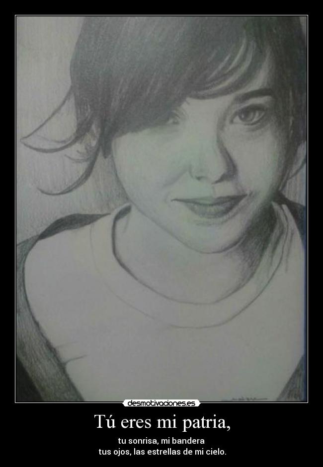 Tú eres mi patria, - tu sonrisa, mi bandera
 tus ojos, las estrellas de mi cielo.