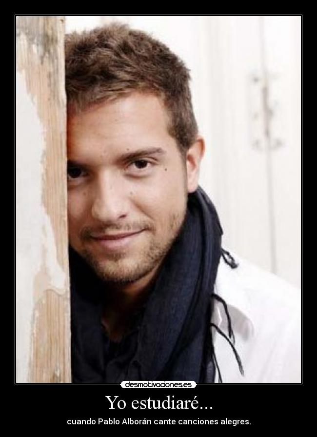 Yo estudiaré... - cuando Pablo Alborán cante canciones alegres.