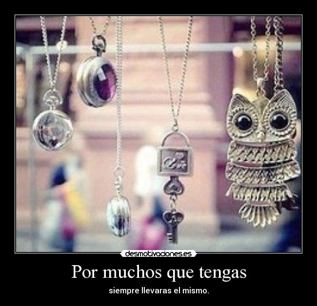 Por muchos que tengas - siempre llevaras el mismo.