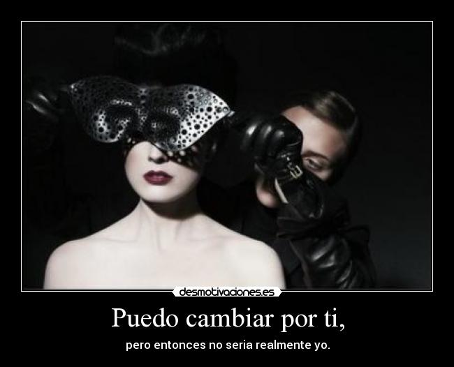 Puedo cambiar por ti, - pero entonces no seria realmente yo.