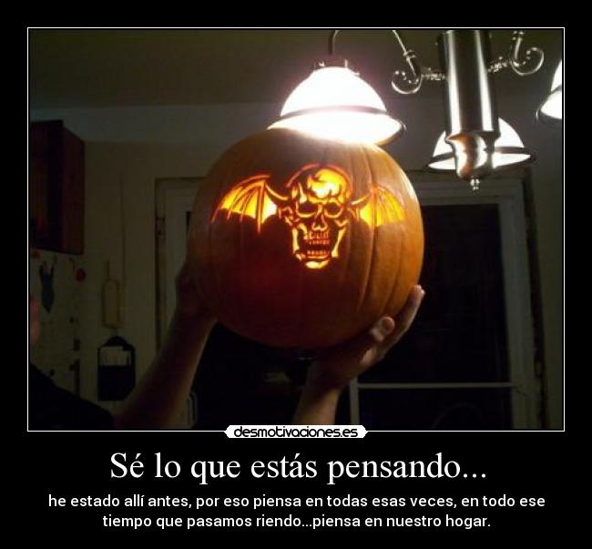 Sé lo que estás pensando... - he estado allí antes, por eso piensa en todas esas veces, en todo ese
tiempo que pasamos riendo...piensa en nuestro hogar.