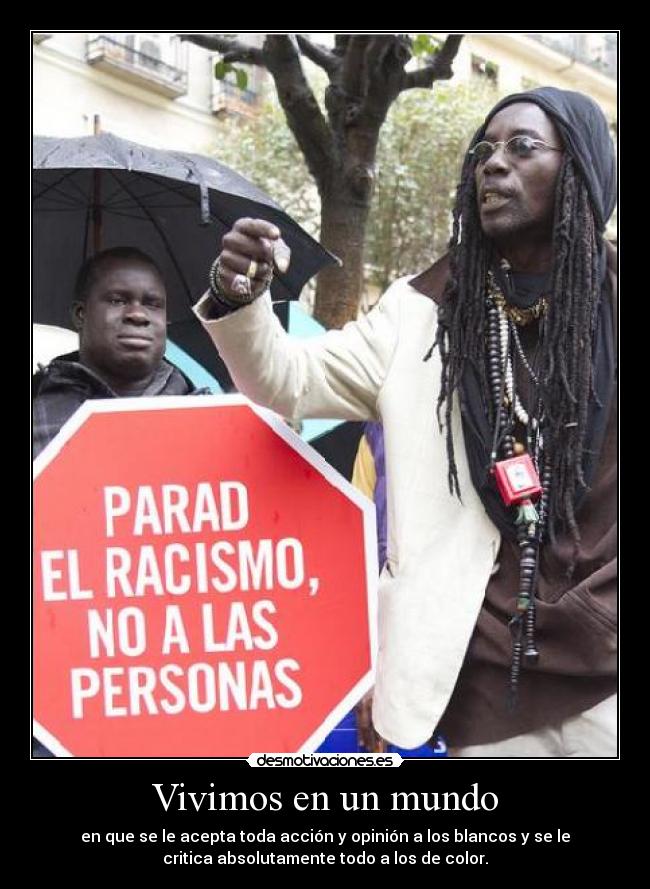 Vivimos en un mundo - en que se le acepta toda acción y opinión a los blancos y se le
critica absolutamente todo a los de color.