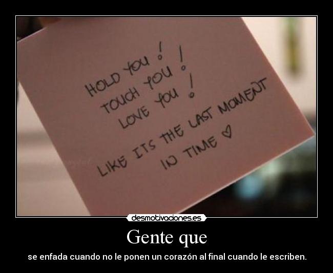 Gente que - se enfada cuando no le ponen un corazón al final cuando le escriben.