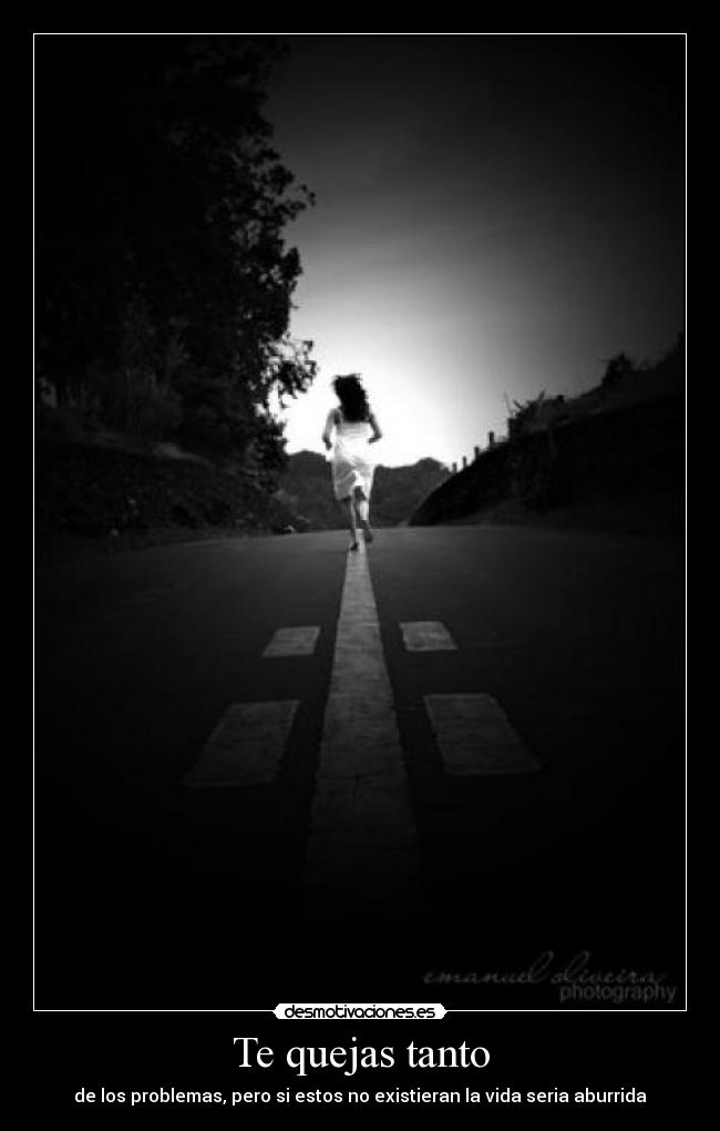 Te quejas tanto - de los problemas, pero si estos no existieran la vida seria aburrida