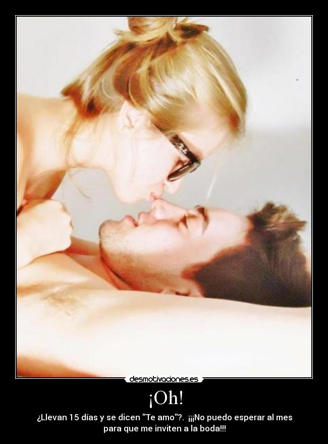 ¡Oh! - ¿Llevan 15 días y se dicen Te amo?.  ¡¡¡No puedo esperar al mes
para que me inviten a la boda!!!