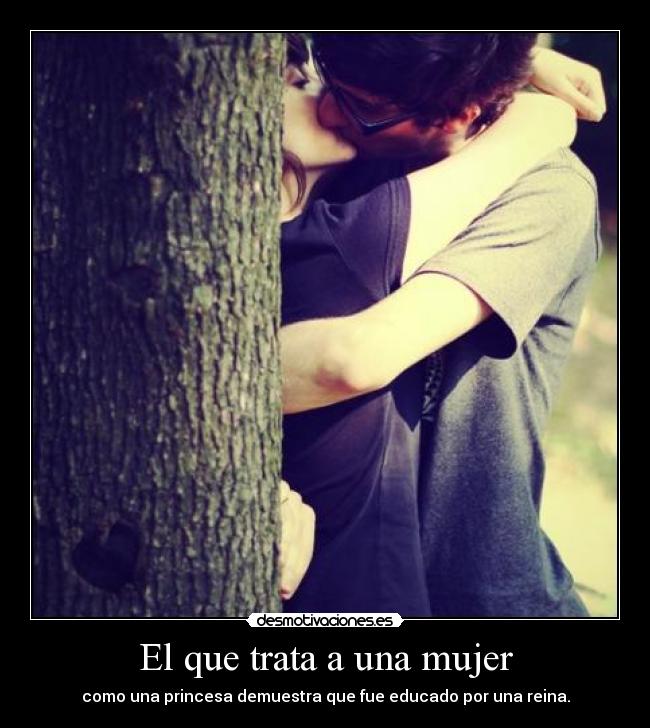 El que trata a una mujer - como una princesa demuestra que fue educado por una reina.