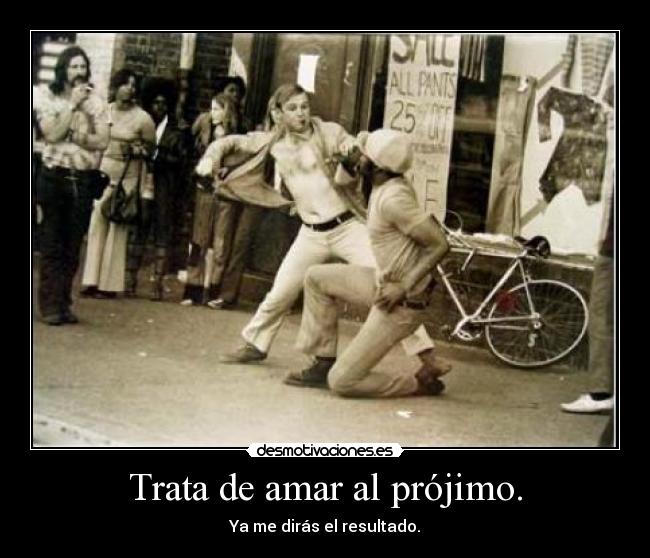 Trata de amar al prójimo. - Ya me dirás el resultado.