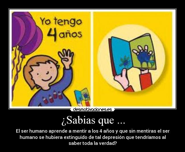 ¿Sabias que ... - El ser humano aprende a mentir a los 4 años y que sin mentiras el ser
humano se hubiera extinguido de tal depresión que tendríamos al
saber toda la verdad?