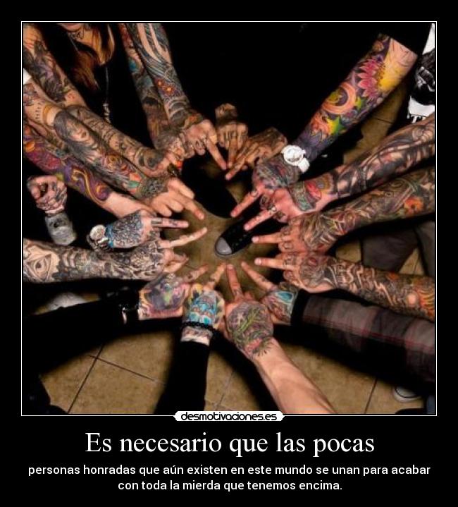 Es necesario que las pocas - personas honradas que aún existen en este mundo se unan para acabar
con toda la mierda que tenemos encima.