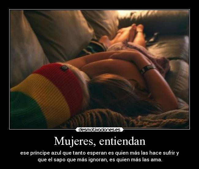 Mujeres, entiendan - ese príncipe azul que tanto esperan es quien más las hace sufrir y
que el sapo que más ignoran, es quien más las ama.
