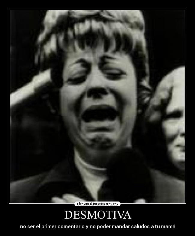 DESMOTIVA - no ser el primer comentario y no poder mandar saludos a tu mamá