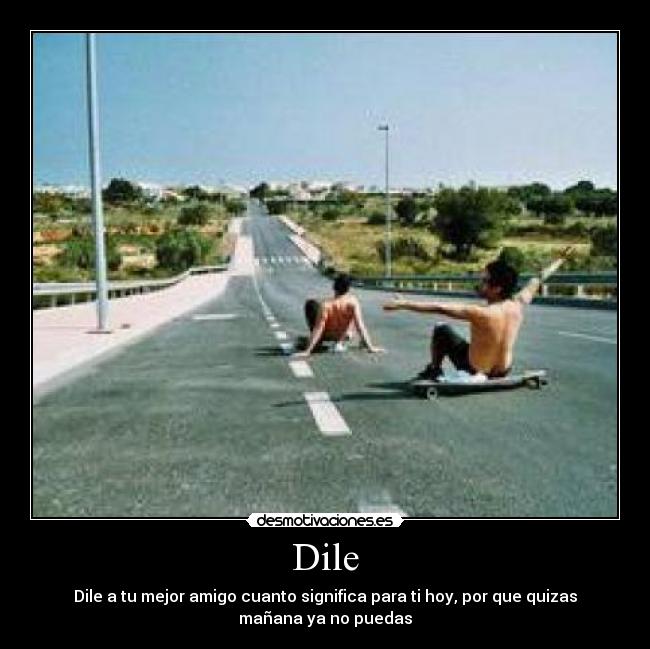 Dile - Dile a tu mejor amigo cuanto significa para ti hoy, por que quizas
mañana ya no puedas