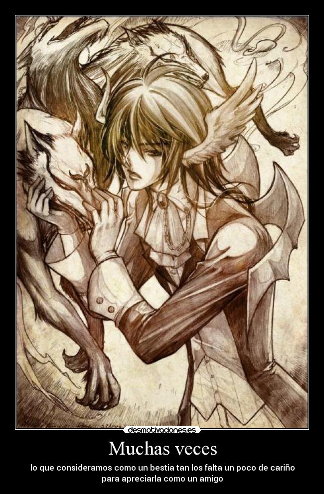 Muchas veces - lo que consideramos como un bestia tan los falta un poco de cariño
para apreciarla como un amigo