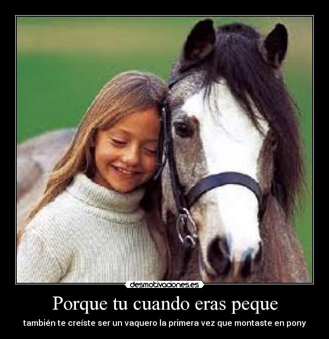 Porque tu cuando eras peque - también te creíste ser un vaquero la primera vez que montaste en pony