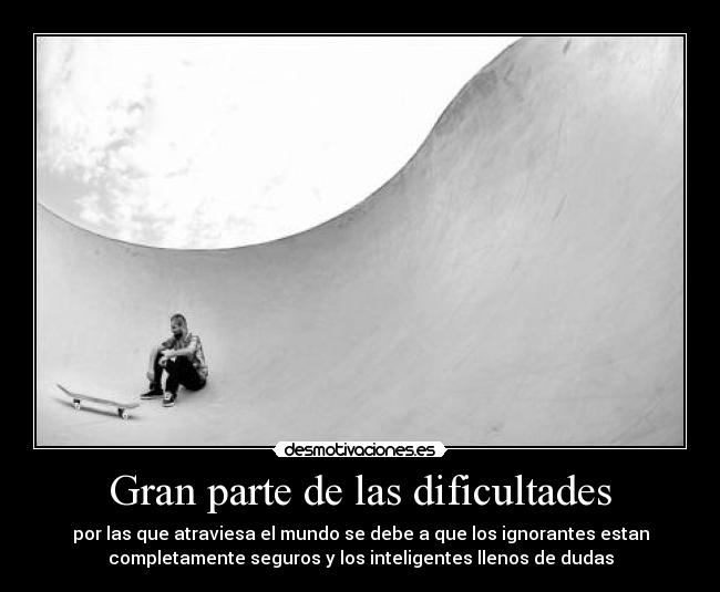 Gran parte de las dificultades - por las que atraviesa el mundo se debe a que los ignorantes estan
completamente seguros y los inteligentes llenos de dudas