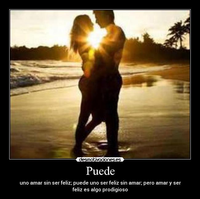 Puede - uno amar sin ser feliz; puede uno ser feliz sin amar; pero amar y ser
feliz es algo prodigioso