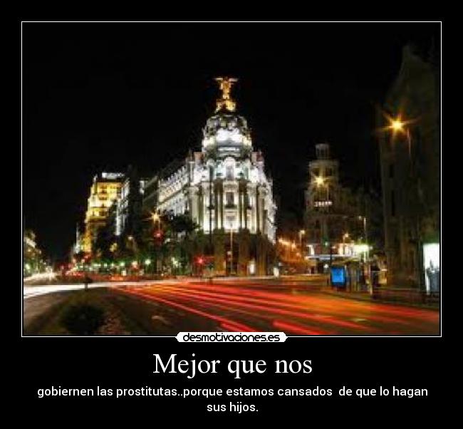 Mejor que nos - gobiernen las prostitutas..porque estamos cansados de que lo hagan sus hijos.