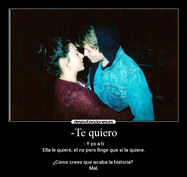 -Te quiero - - Y yo a ti
Ella le quiere, el no pero finge que si la quiere.

¿Cómo crees que acaba la historia? 
Mal.